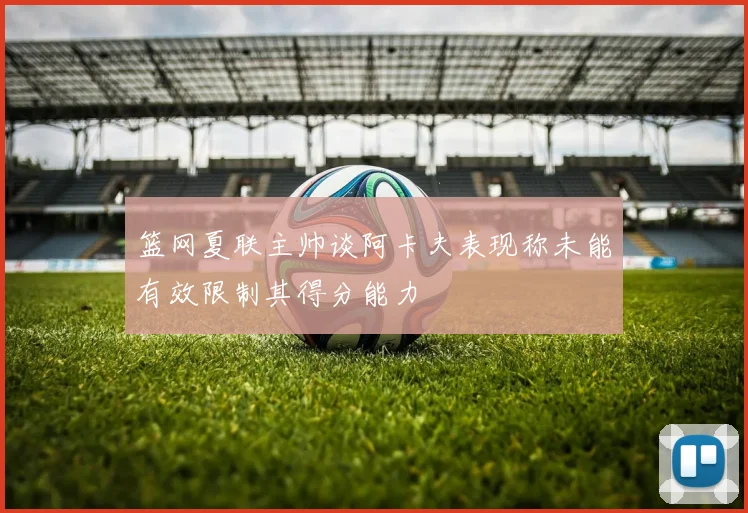 篮网夏联主帅谈阿卡夫表现称未能有效限制其得分能力