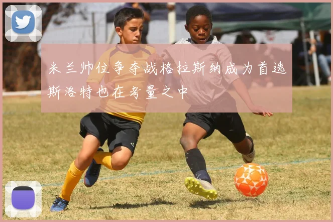 米兰帅位争夺战格拉斯纳成为首选斯洛特也在考量之中