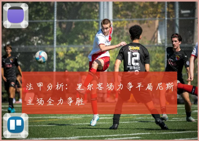 法甲分析：里尔客场力争平局尼斯主场全力争胜