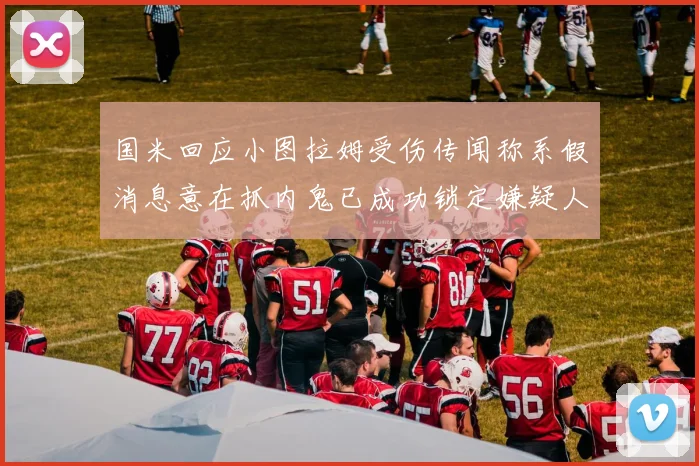 国米回应小图拉姆受伤传闻称系假消息意在抓内鬼已成功锁定嫌疑人