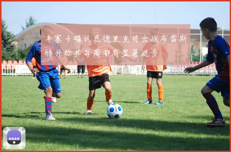 丰塞卡确认恩德里克将出战布雷斯特并称其每周都有显著进步