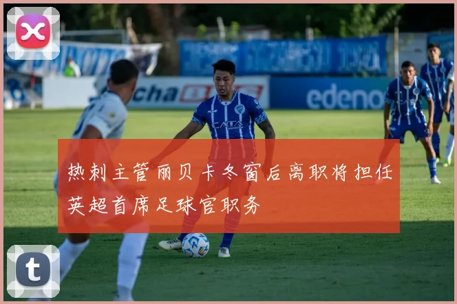 热刺主管丽贝卡冬窗后离职将担任英超首席足球官职务