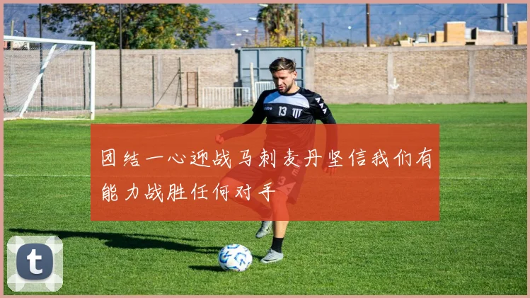 团结一心迎战马刺麦丹坚信我们有能力战胜任何对手