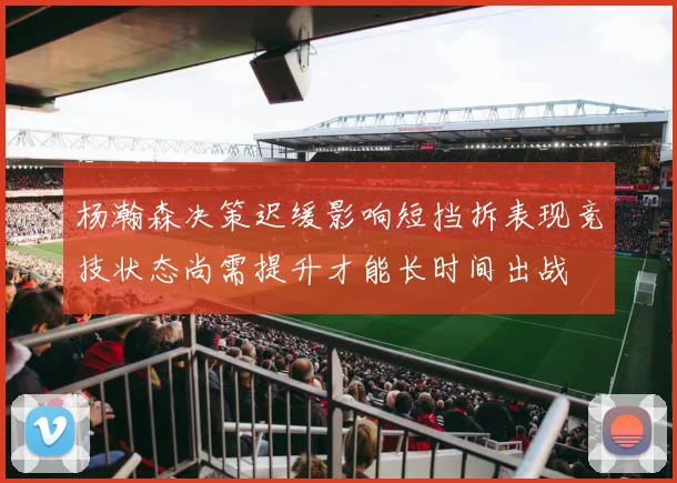 杨瀚森决策迟缓影响短挡拆表现竞技状态尚需提升才能长时间出战