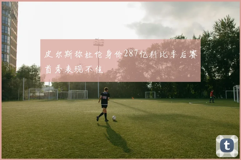 皮尔斯称杜伦身价287亿科比季后赛首秀表现不佳