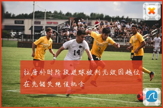拉唐补时阶段进球被判无效因越位在先错失绝佳机会