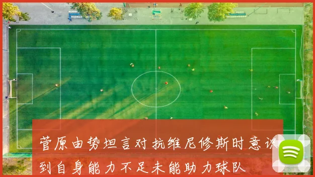 菅原由势坦言对抗维尼修斯时意识到自身能力不足未能助力球队
