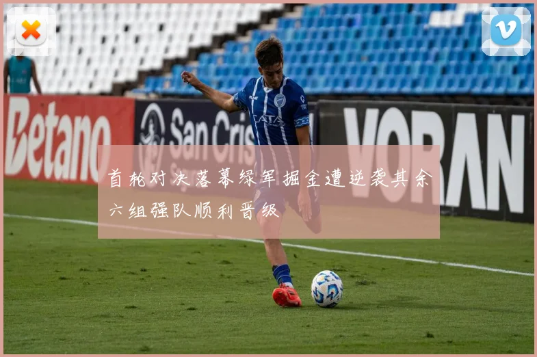 首轮对决落幕绿军掘金遭逆袭其余六组强队顺利晋级