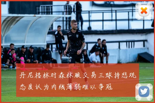 丹尼格林对森林狼交易三球持悲观态度认为内线薄弱难以争冠