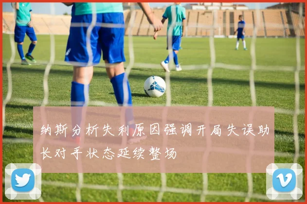 纳斯分析失利原因强调开局失误助长对手状态延续整场