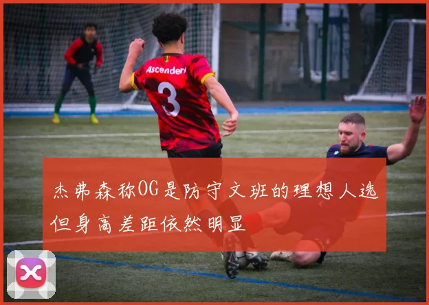 杰弗森称OG是防守文班的理想人选但身高差距依然明显