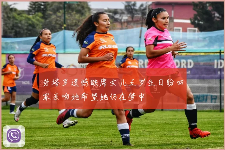 劳塔罗遗憾缺席女儿五岁生日盼回家亲吻她希望她仍在梦中