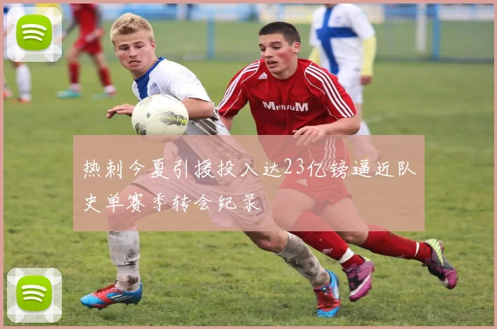 热刺今夏引援投入达23亿镑逼近队史单赛季转会纪录