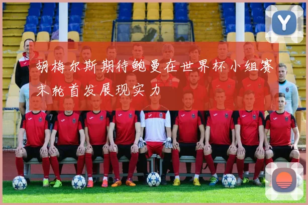 胡梅尔斯期待鲍曼在世界杯小组赛末轮首发展现实力