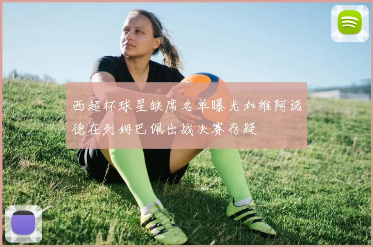 西超杯球星缺席名单曝光加维阿诺德在列姆巴佩出战决赛存疑