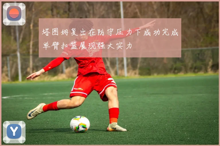 塔图姆复出在防守压力下成功完成单臂扣篮展现强大实力