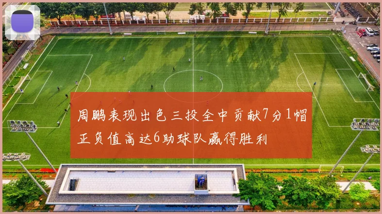 周鹏表现出色三投全中贡献7分1帽正负值高达6助球队赢得胜利