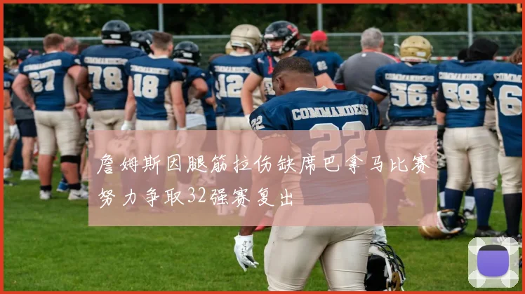 詹姆斯因腿筋拉伤缺席巴拿马比赛努力争取32强赛复出