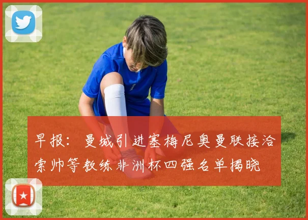 早报：曼城引进塞梅尼奥曼联接洽索帅等教练非洲杯四强名单揭晓