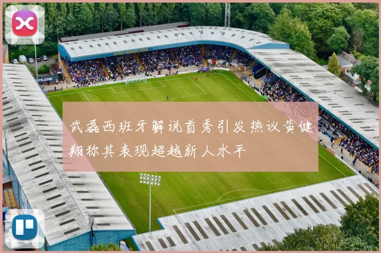 武磊西班牙解说首秀引发热议黄健翔称其表现超越新人水平