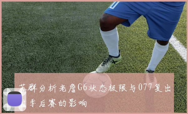 苏群分析老詹G6状态极限与077复出对季后赛的影响