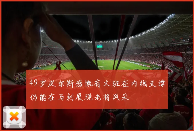 49岁皮尔斯感慨有文班在内线支撑仍能在马刺展现老将风采