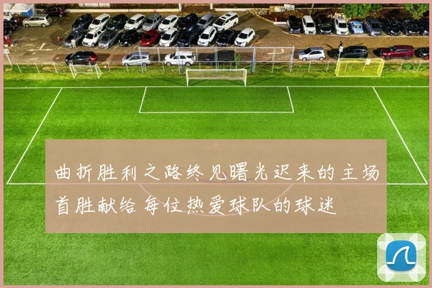 曲折胜利之路终见曙光迟来的主场首胜献给每位热爱球队的球迷