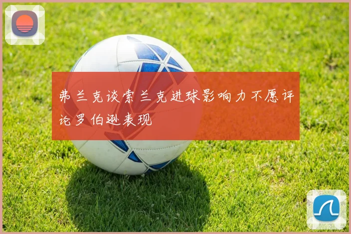 弗兰克谈索兰克进球影响力不愿评论罗伯逊表现