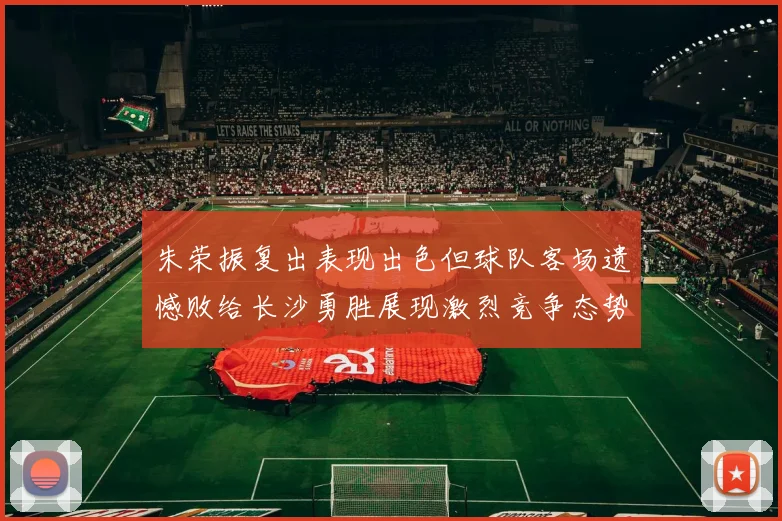 朱荣振复出表现出色但球队客场遗憾败给长沙勇胜展现激烈竞争态势