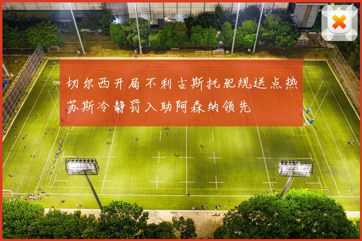 切尔西开局不利古斯托犯规送点热苏斯冷静罚入助阿森纳领先